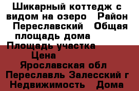 Шикарный коттедж с видом на озеро › Район ­ Переславский › Общая площадь дома ­ 160 › Площадь участка ­ 1 000 › Цена ­ 2 250 000 - Ярославская обл., Переславль-Залесский г. Недвижимость » Дома, коттеджи, дачи продажа   . Ярославская обл.